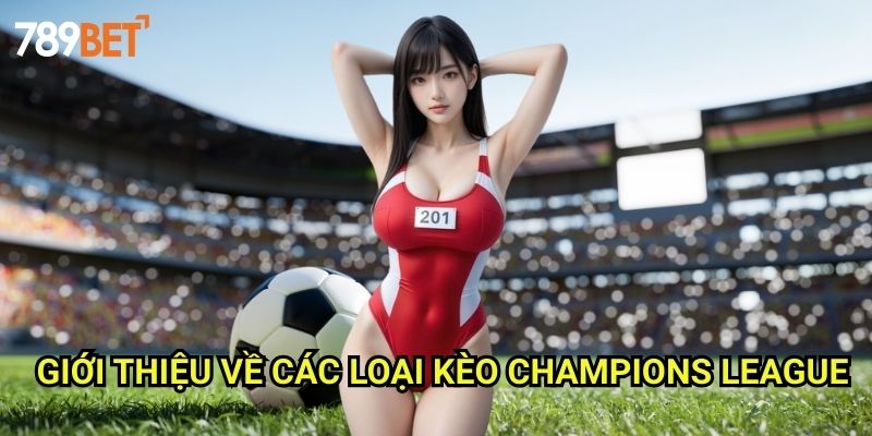 Kèo C1 789bet: Bí Quyết Soi Kèo Champions League Chuẩn Xác 2 Giới Thiệu Về Các Loại Kèo Champions League